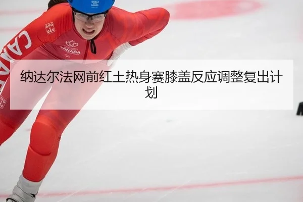 纳达尔法网前红土热身赛膝盖反应调整复出计划