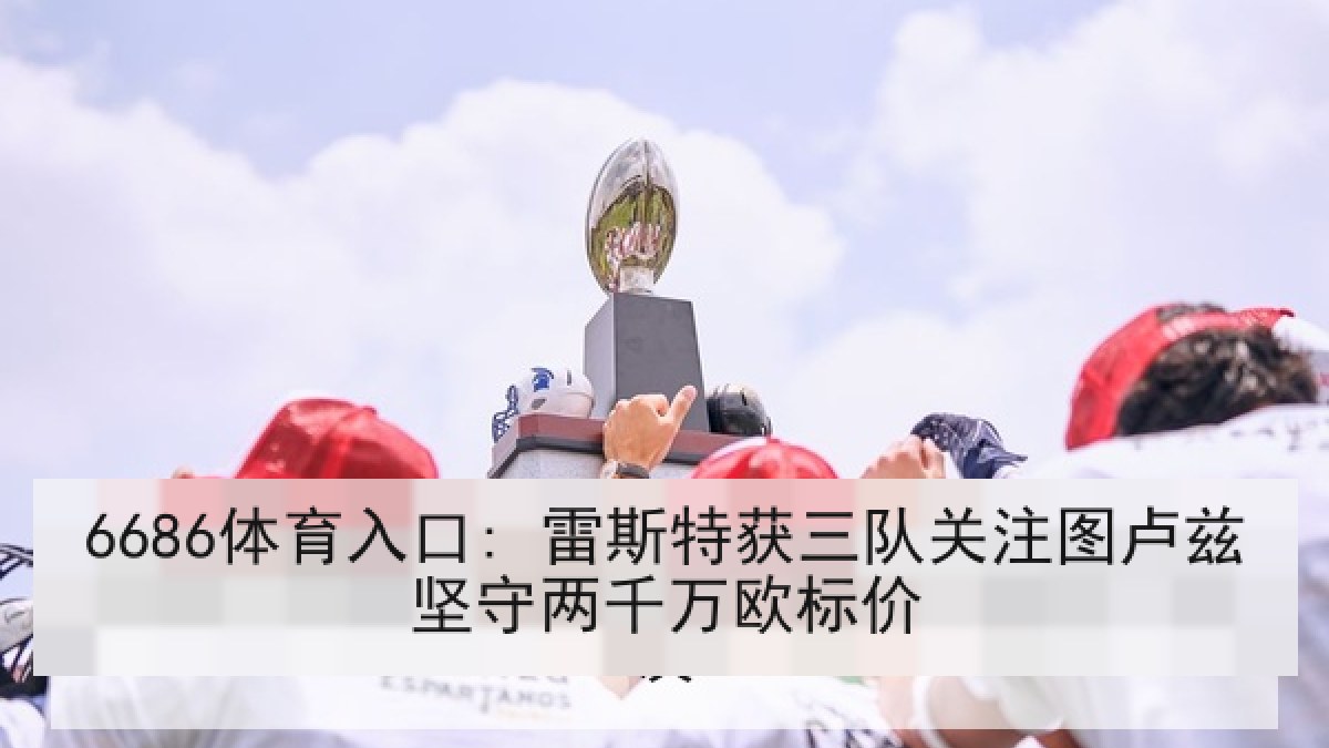 6686体育入口: 雷斯特获三队关注图卢兹坚守两千万欧标价
