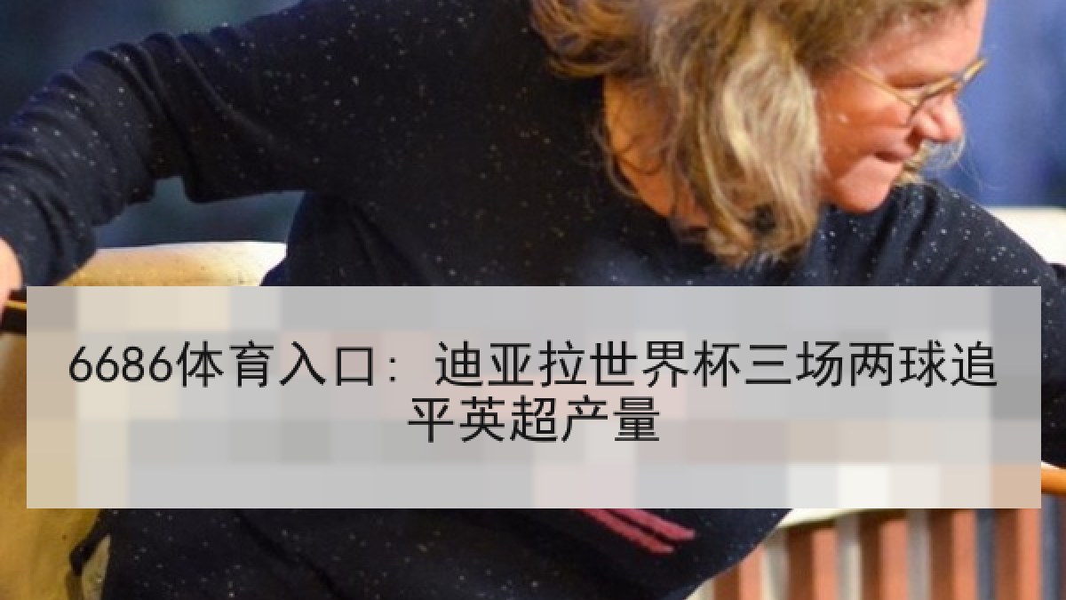 6686体育入口: 迪亚拉世界杯三场两球追平英超产量
