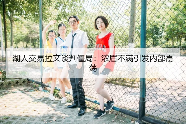湖人交易拉文谈判僵局：浓眉不满引发内部震荡