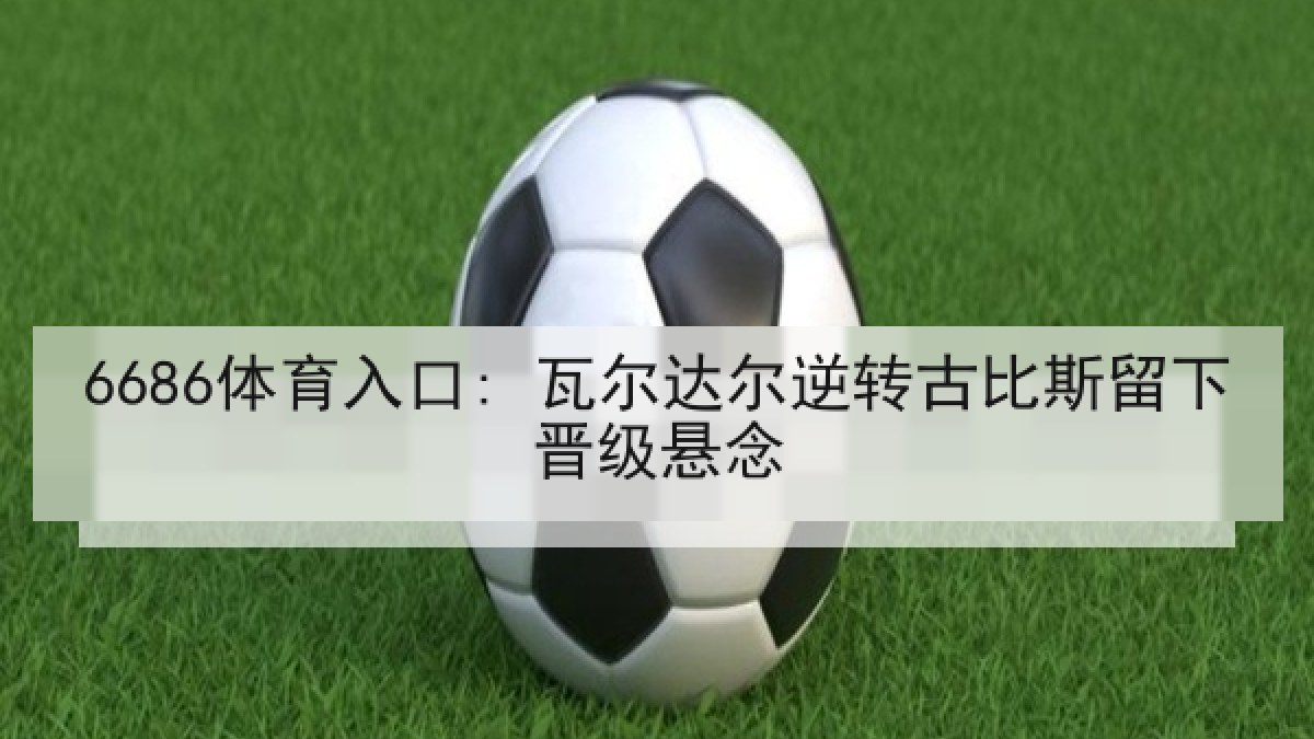 6686体育入口: 瓦尔达尔逆转古比斯留下晋级悬念 6686体育入口: 瓦尔达尔逆转古比斯留下晋级悬念