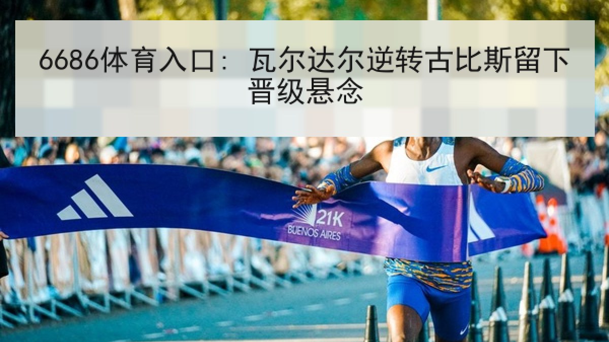 6686体育入口: 瓦尔达尔逆转古比斯留下晋级悬念 6686体育入口: 瓦尔达尔逆转古比斯留下晋级悬念