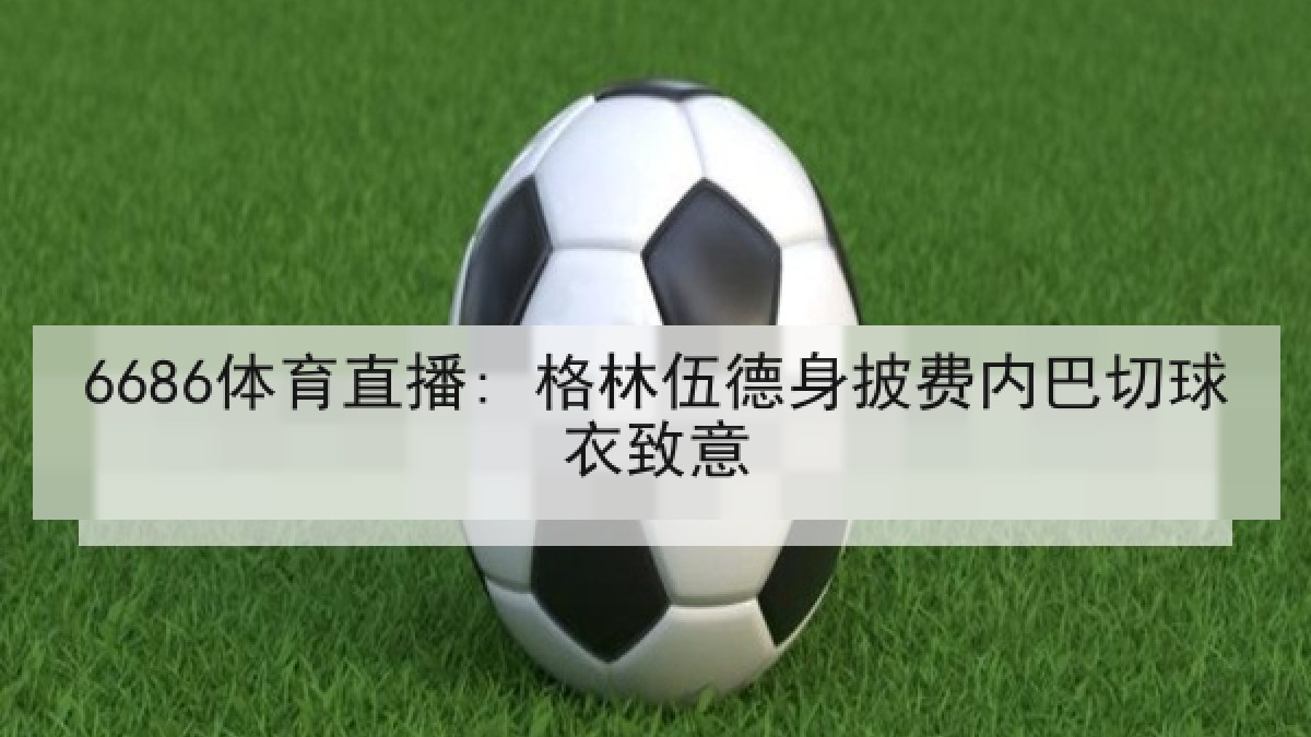 6686体育直播: 格林伍德身披费内巴切球衣致意
