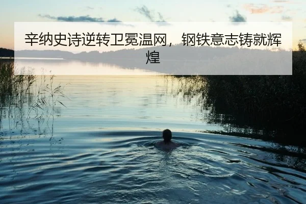辛纳史诗逆转卫冕温网，钢铁意志铸就辉煌